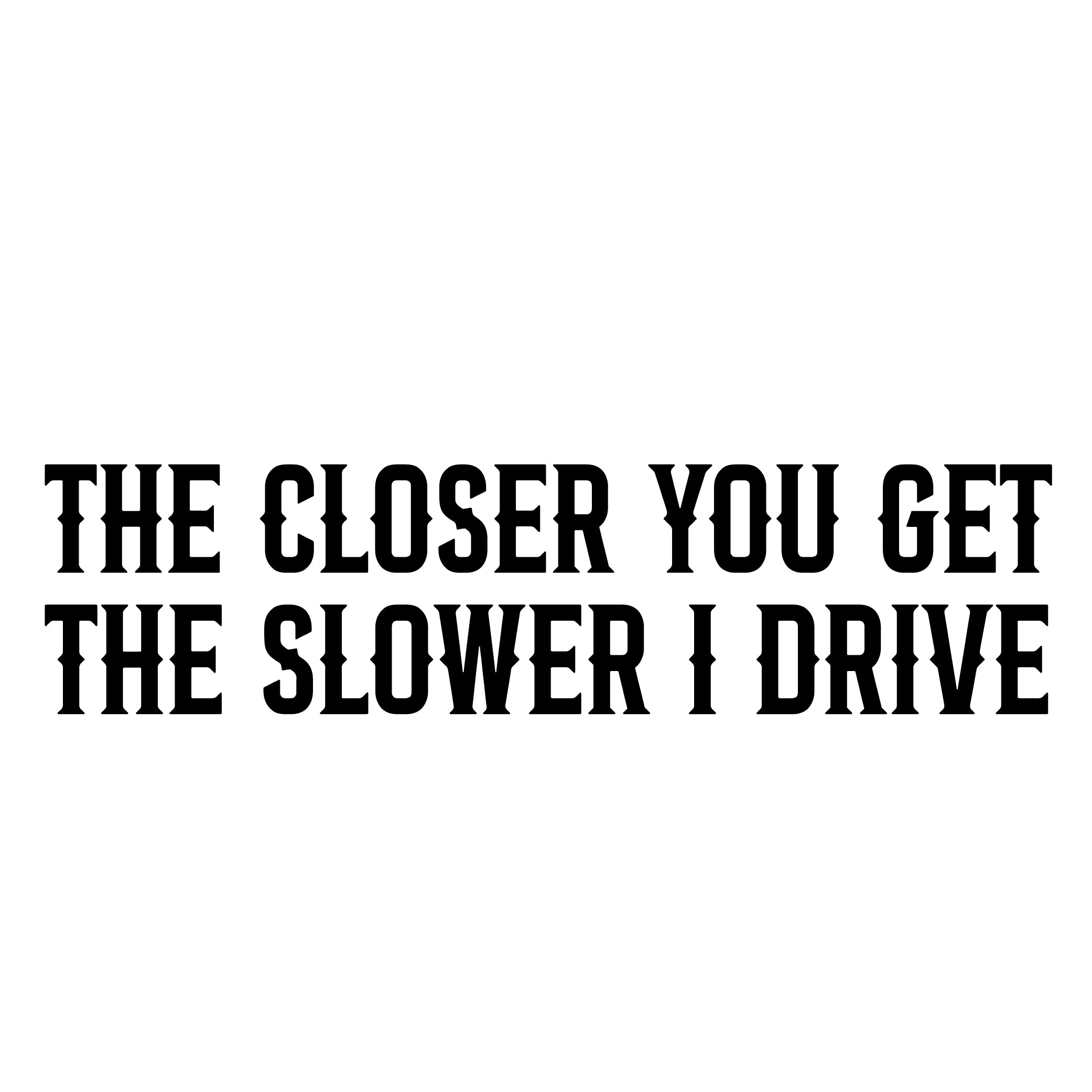 The Closer You Get The Slower I Drive