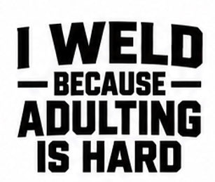 I Weld Because Adulting Is Hard welding decal